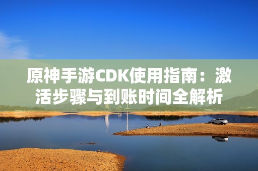 原神手游CDK使用指南：激活步骤与到账时间全解析
