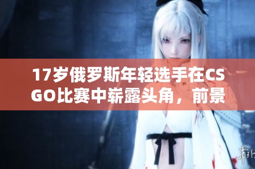 17岁俄罗斯年轻选手在CSGO比赛中崭露头角，前景无限