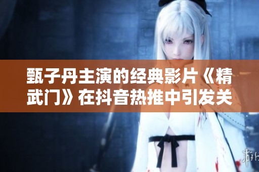 甄子丹主演的经典影片《精武门》在抖音热推中引发关注