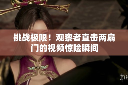 挑战极限！观察者直击两扇门的视频惊险瞬间
