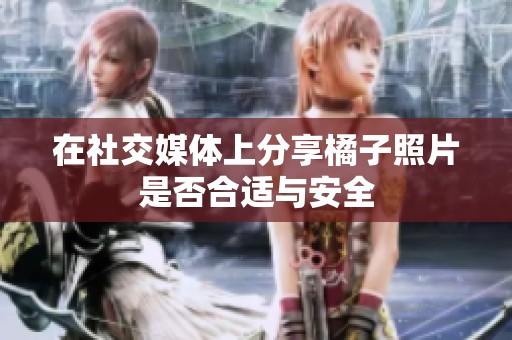 在社交媒体上分享橘子照片是否合适与安全