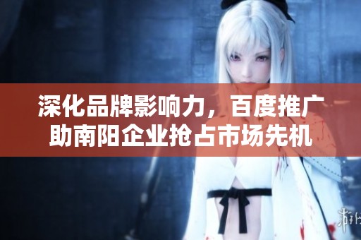 深化品牌影响力，百度推广助南阳企业抢占市场先机