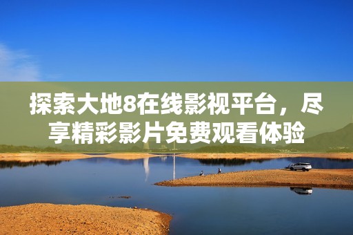 探索大地8在线影视平台，尽享精彩影片免费观看体验
