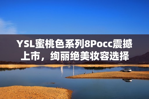 YSL蜜桃色系列8Pocc震撼上市，绚丽绝美妆容选择