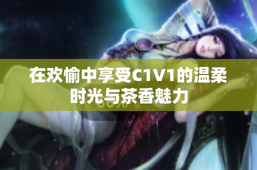 在欢愉中享受C1V1的温柔时光与茶香魅力