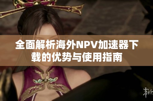 全面解析海外NPV加速器下载的优势与使用指南