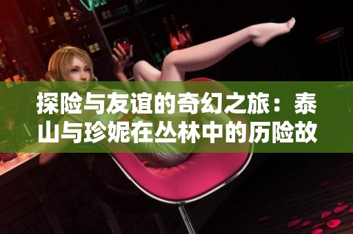 探险与友谊的奇幻之旅：泰山与珍妮在丛林中的历险故事