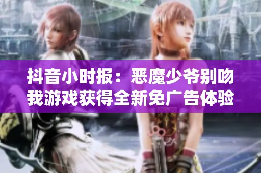 抖音小时报：恶魔少爷别吻我游戏获得全新免广告体验