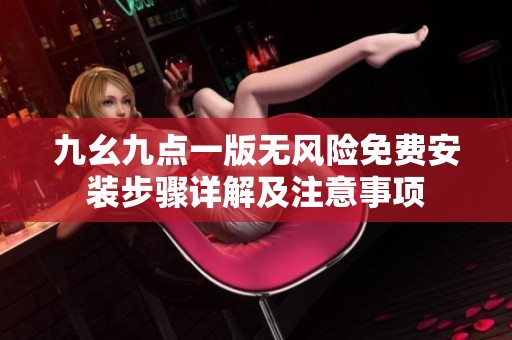 九幺九点一版无风险免费安装步骤详解及注意事项