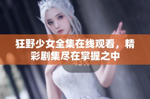 狂野少女全集在线观看，精彩剧集尽在掌握之中