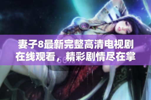 妻子8最新完整高清电视剧在线观看，精彩剧情尽在掌握之中
