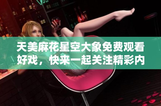 天美麻花星空大象免费观看好戏，快来一起关注精彩内容！
