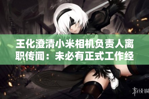 王化澄清小米相机负责人离职传闻：未必有正式工作经历