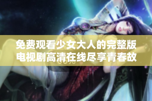 免费观看少女大人的完整版电视剧高清在线尽享青春故事