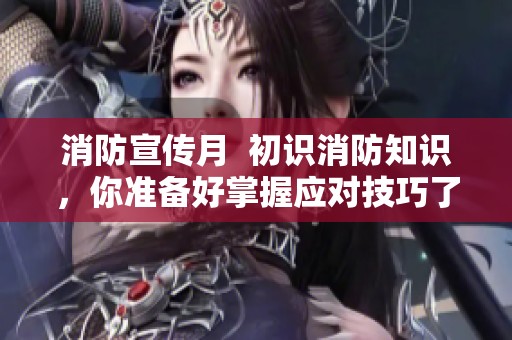 消防宣传月  初识消防知识，你准备好掌握应对技巧了吗