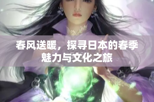 春风送暖，探寻日本的春季魅力与文化之旅