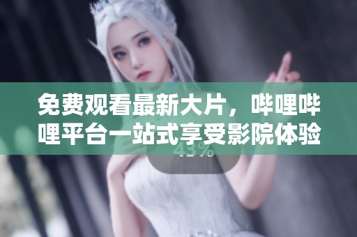 免费观看最新大片，哔哩哔哩平台一站式享受影院体验