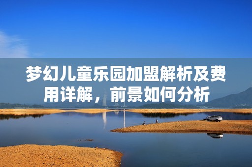 梦幻儿童乐园加盟解析及费用详解，前景如何分析