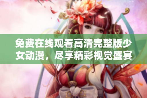 免费在线观看高清完整版少女动漫，尽享精彩视觉盛宴