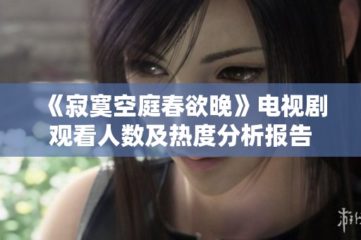 《寂寞空庭春欲晚》电视剧观看人数及热度分析报告
