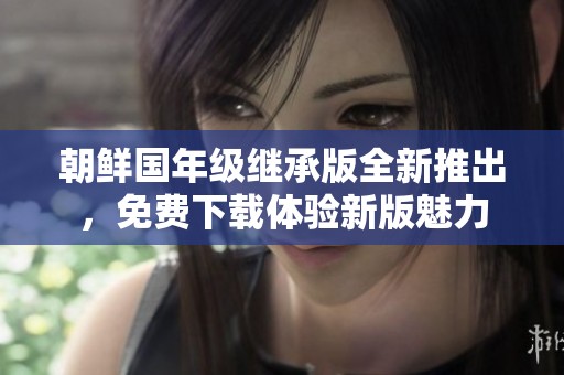 朝鲜国年级继承版全新推出，免费下载体验新版魅力