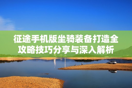 征途手机版坐骑装备打造全攻略技巧分享与深入解析