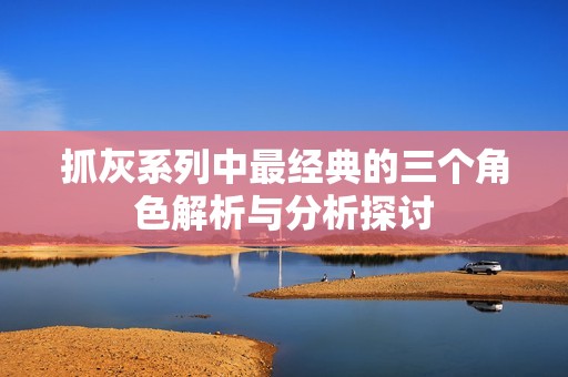 抓灰系列中最经典的三个角色解析与分析探讨