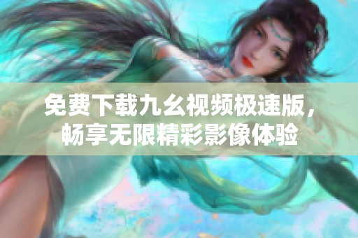 免费下载九幺视频极速版，畅享无限精彩影像体验
