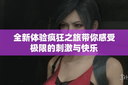全新体验疯狂之旅带你感受极限的刺激与快乐