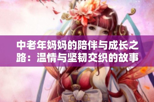 中老年妈妈的陪伴与成长之路：温情与坚韧交织的故事