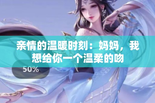 亲情的温暖时刻：妈妈，我想给你一个温柔的吻