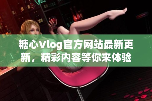 糖心Vlog官方网站最新更新，精彩内容等你来体验
