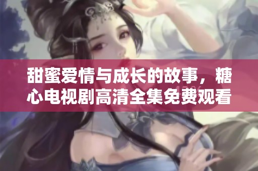 甜蜜爱情与成长的故事，糖心电视剧高清全集免费观看