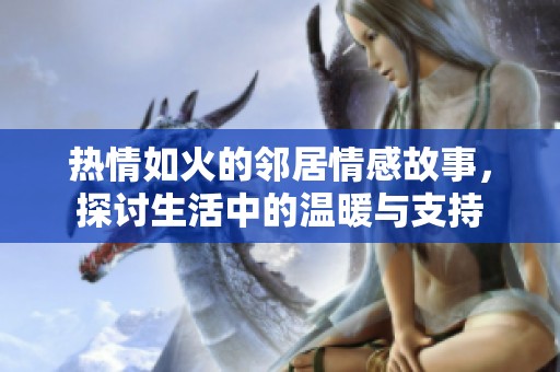 热情如火的邻居情感故事，探讨生活中的温暖与支持