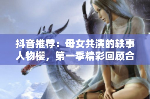 抖音推荐：母女共演的轶事人物樱，第一季精彩回顾合集