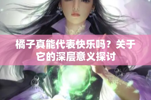 橘子真能代表快乐吗？关于它的深层意义探讨