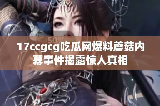 17ccgcg吃瓜网爆料蘑菇内幕事件揭露惊人真相