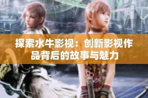 探索水牛影视：创新影视作品背后的故事与魅力