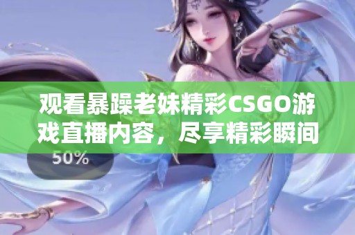 观看暴躁老妹精彩CSGO游戏直播内容，尽享精彩瞬间