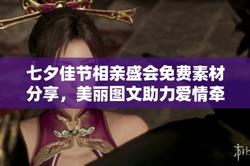 七夕佳节相亲盛会免费素材分享，美丽图文助力爱情牵手