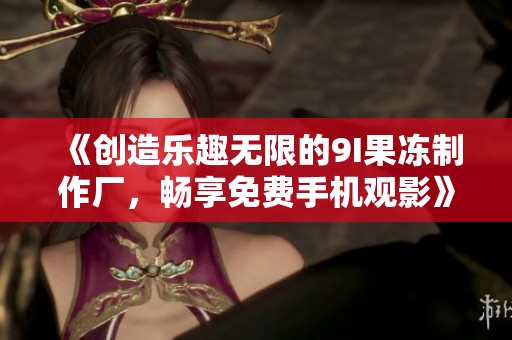 《创造乐趣无限的9I果冻制作厂，畅享免费手机观影》
