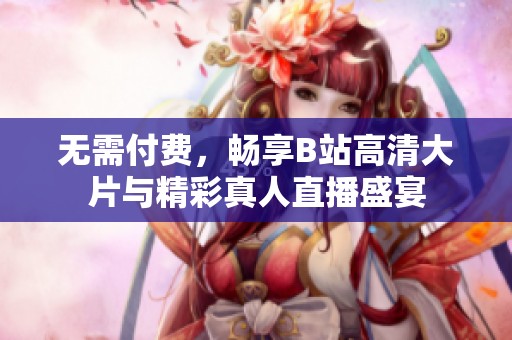 无需付费，畅享B站高清大片与精彩真人直播盛宴