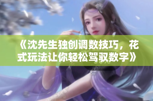 《沈先生独创调数技巧，花式玩法让你轻松驾驭数字》