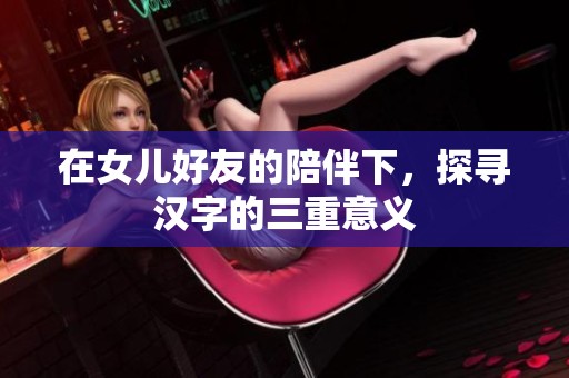 在女儿好友的陪伴下，探寻汉字的三重意义