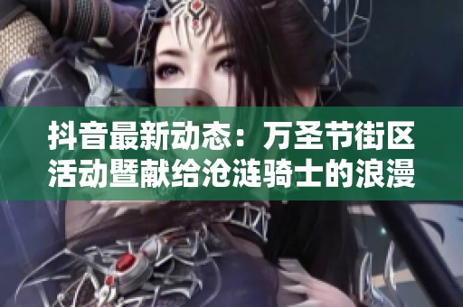 抖音最新动态：万圣节街区活动暨献给沧涟骑士的浪漫时刻