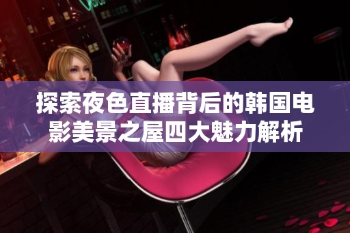 探索夜色直播背后的韩国电影美景之屋四大魅力解析