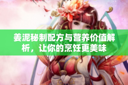 姜泥秘制配方与营养价值解析，让你的烹饪更美味