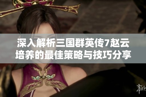 深入解析三国群英传7赵云培养的最佳策略与技巧分享