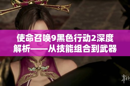 使命召唤9黑色行动2深度解析——从技能组合到武器选择技巧分享
