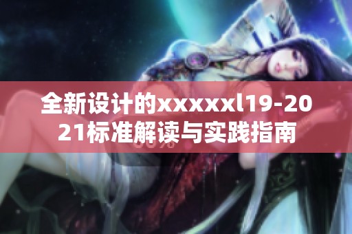 全新设计的xxxxxl19-2021标准解读与实践指南